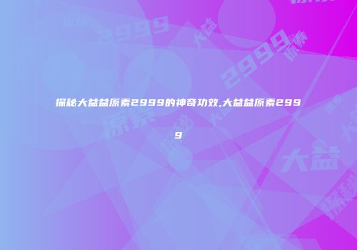 探秘大益益原素2999的神奇功效,大益益原素2999