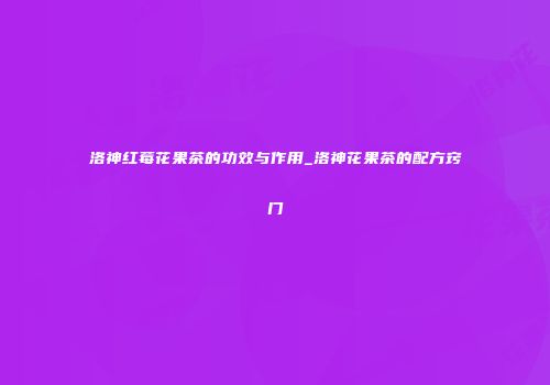 洛神红莓花果茶的功效与作用_洛神花果茶的配方窍门