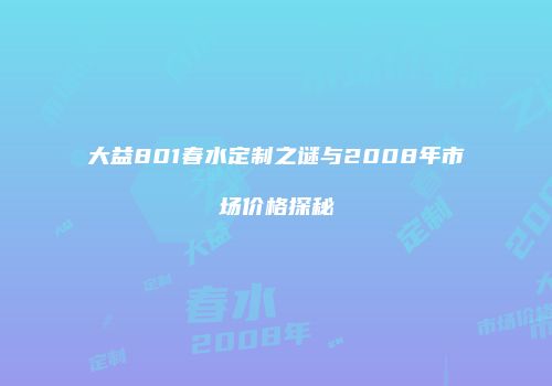 大益801春水定制之谜与2008年市场价格探秘