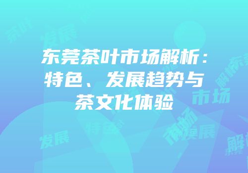 东莞茶叶市场解析：特色、发展趋势与茶文化体验