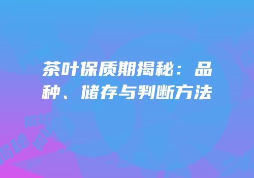 茶叶保质期揭秘：品种、储存与判断方法