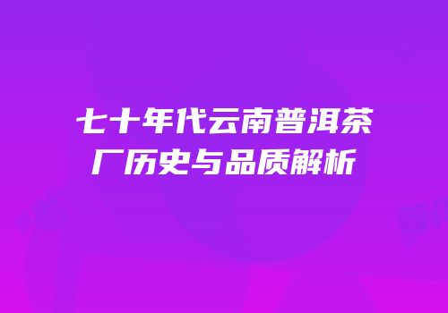 七十年代云南普洱茶厂历史与品质解析