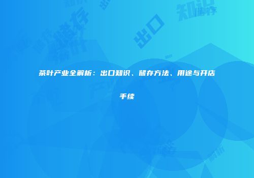 茶叶产业全解析：出口知识、储存方法、用途与开店手续
