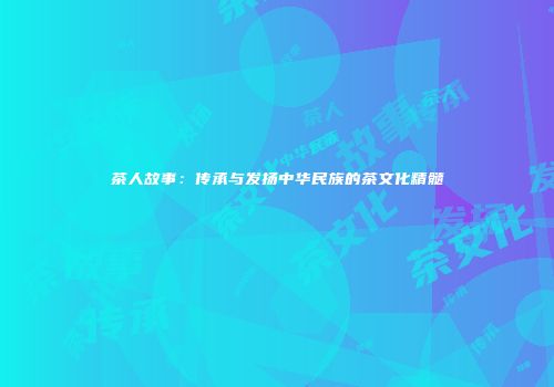 茶人故事：传承与发扬中华民族的茶文化精髓