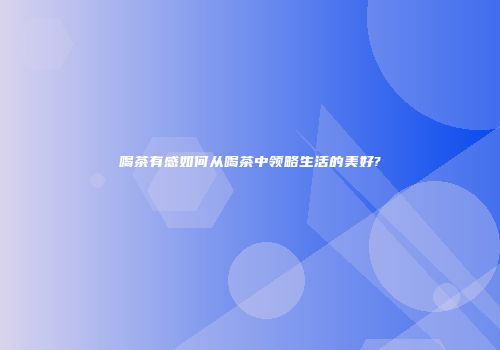 喝茶有感如何从喝茶中领略生活的美好?