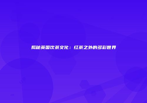 揭秘英国饮茶文化：红茶之外的多彩世界