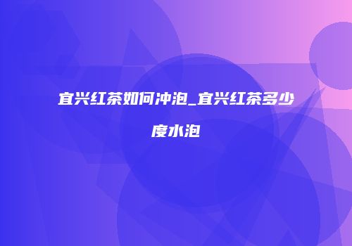宜兴红茶如何冲泡_宜兴红茶多少度水泡