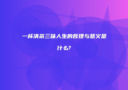 一杯清茶三味人生的哲理与意义是什么?