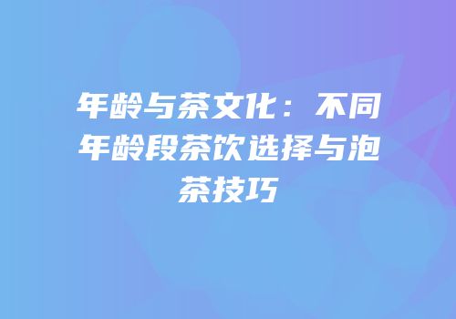 年龄与茶文化：不同年龄段茶饮选择与泡茶技巧