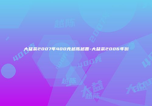 大益茶2007年400克越陈越香-大益茶2006年份
