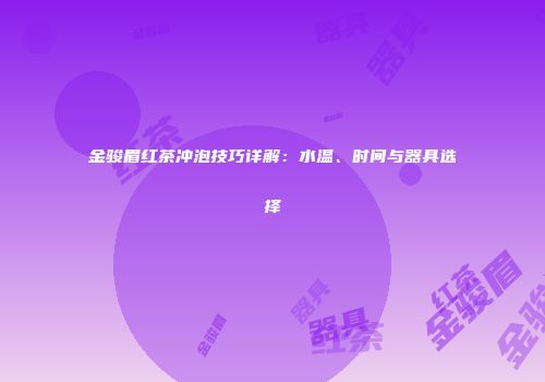 金骏眉红茶冲泡技巧详解：水温、时间与器具选择