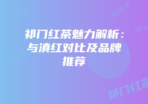 祁门红茶魅力解析：与滇红对比及品牌推荐