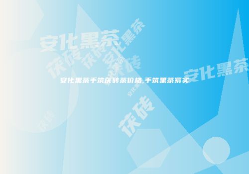 安化黑茶手筑茯砖茶价格,手筑黑茶紧实