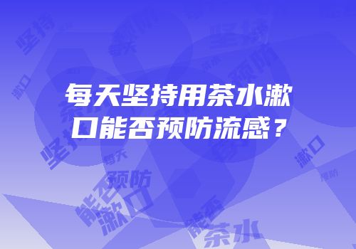 每天坚持用茶水漱口能否预防流感？