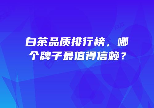 白茶品质排行榜，哪个牌子最值得信赖？