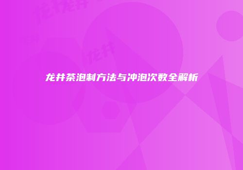龙井茶泡制方法与冲泡次数全解析