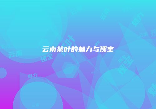 云南茶叶的魅力与瑰宝