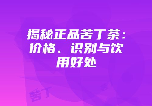 揭秘正品苦丁茶：价格、识别与饮用好处