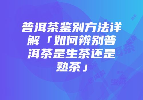 普洱茶鉴别方法详解「如何辨别普洱茶是生茶还是熟茶」