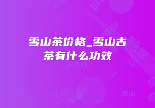 雪山茶价格_雪山古茶有什么功效