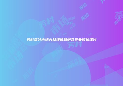芳村茶叶市场大益报价解析及行业现状探讨