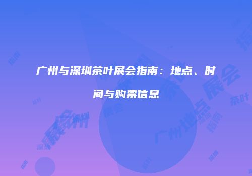 广州与深圳茶叶展会指南：地点、时间与购票信息