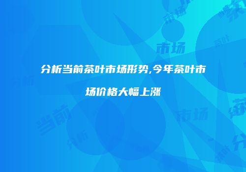 分析当前茶叶市场形势,今年茶叶市场价格大幅上涨