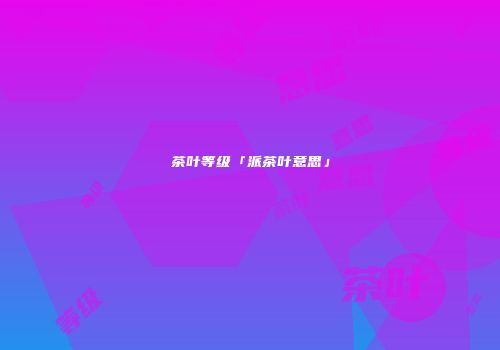 茶叶等级「派茶叶意思」