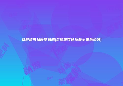 茶籽渣可以做肥料吗(茶渣肥可以改善土壤结构吗)