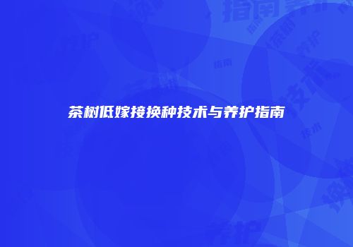 茶树低嫁接换种技术与养护指南