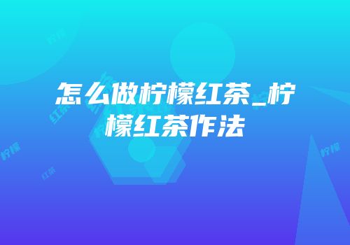 怎么做柠檬红茶_柠檬红茶作法