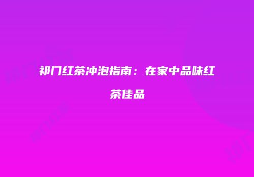 祁门红茶冲泡指南：在家中品味红茶佳品