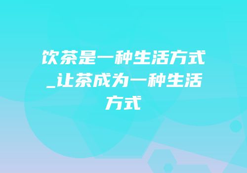饮茶是一种生活方式_让茶成为一种生活方式