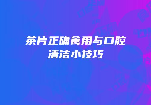 茶片正确食用与口腔清洁小技巧