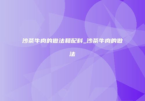 沙茶牛肉的做法和配料_沙茶牛肉的做法
