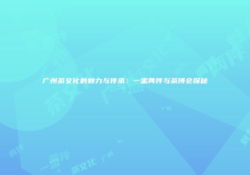 广州茶文化的魅力与传承：一盅两件与茶博会探秘