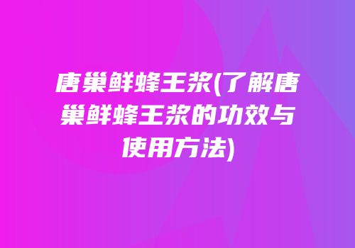唐巢鲜蜂王浆(了解唐巢鲜蜂王浆的功效与使用方法)