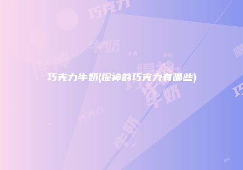 巧克力牛奶(提神的巧克力有哪些)