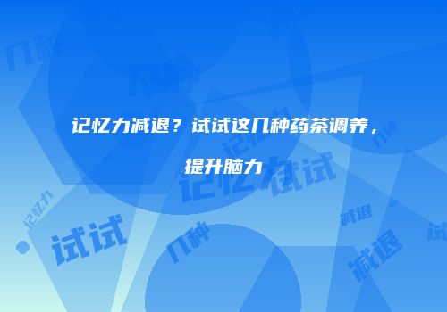 记忆力减退？试试这几种药茶调养，提升脑力
