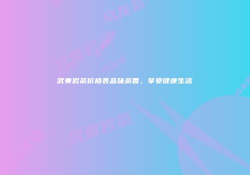 武夷岩茶价格表品味茶香，享受健康生活