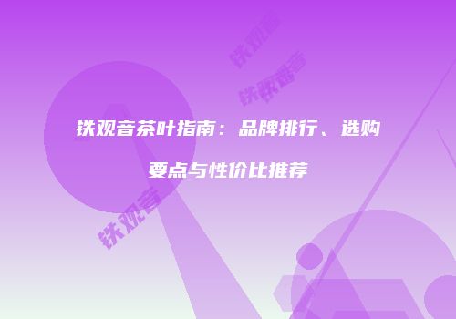 铁观音茶叶指南：品牌排行、选购要点与性价比推荐