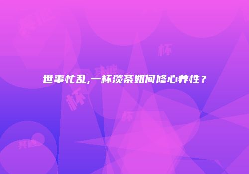 世事忙乱,一杯淡茶如何修心养性？