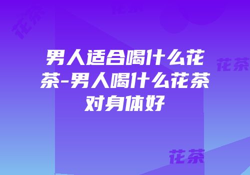 男人适合喝什么花茶-男人喝什么花茶对身体好