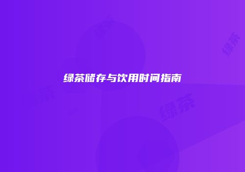 绿茶储存与饮用时间指南