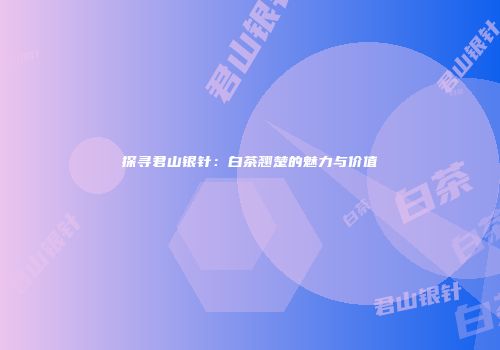 探寻君山银针：白茶翘楚的魅力与价值