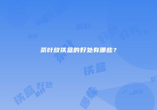 茶叶放铁盒的好处有哪些？