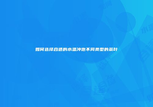如何选择合适的水温冲泡不同类型的茶叶