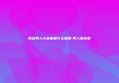 形容男人大茶壶是什么意思-男人像茶壶