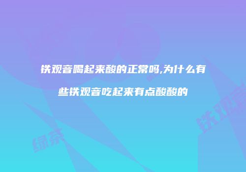 铁观音喝起来酸的正常吗,为什么有些铁观音吃起来有点酸酸的