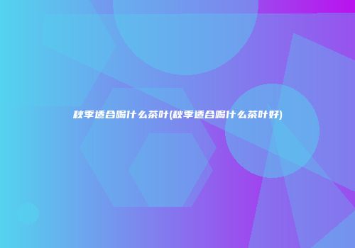 秋季适合喝什么茶叶(秋季适合喝什么茶叶好)